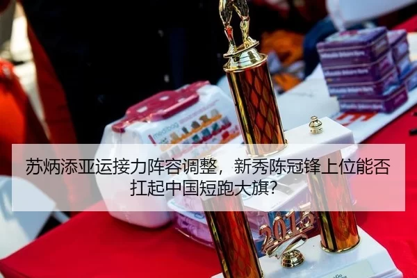 苏炳添亚运接力阵容调整，新秀陈冠锋上位能否扛起中国短跑大旗？