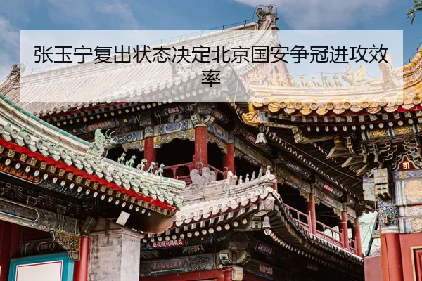 张玉宁复出状态决定北京国安争冠进攻效率