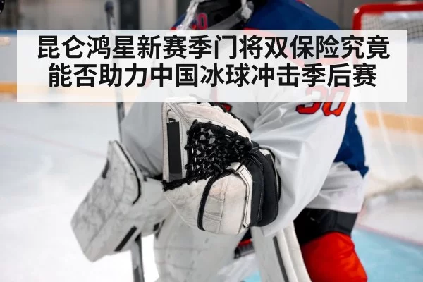 昆仑鸿星新赛季门将双保险究竟能否助力中国冰球冲击季后赛