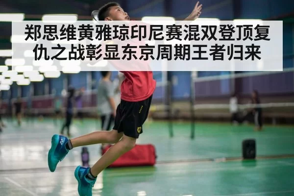 郑思维黄雅琼印尼赛混双登顶复仇之战彰显东京周期王者归来