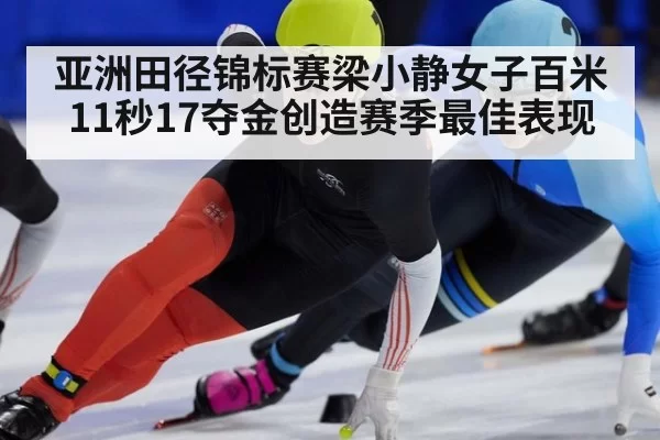 亚洲田径锦标赛梁小静女子百米11秒17夺金创造赛季最佳表现