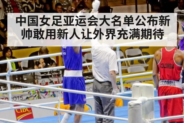 中国女足亚运会大名单公布新帅敢用新人让外界充满期待