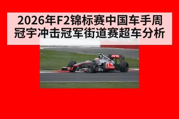 2026年F2锦标赛中国车手周冠宇冲击冠军街道赛超车分析